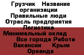 Грузчик › Название организации ­ Правильные люди › Отрасль предприятия ­ Логистика › Минимальный оклад ­ 30 000 - Все города Работа » Вакансии   . Крым,Ореанда